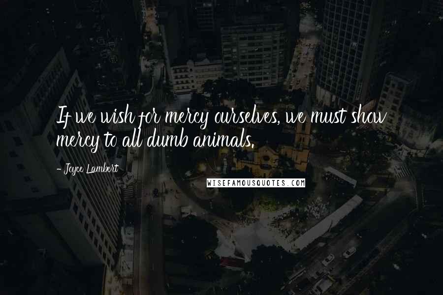 Joyce Lambert Quotes: If we wish for mercy ourselves, we must show mercy to all dumb animals.