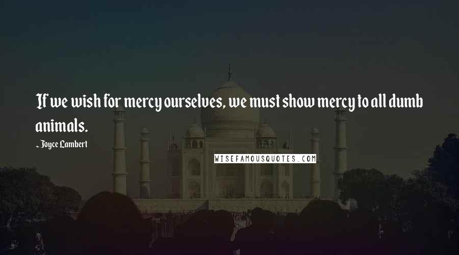 Joyce Lambert Quotes: If we wish for mercy ourselves, we must show mercy to all dumb animals.