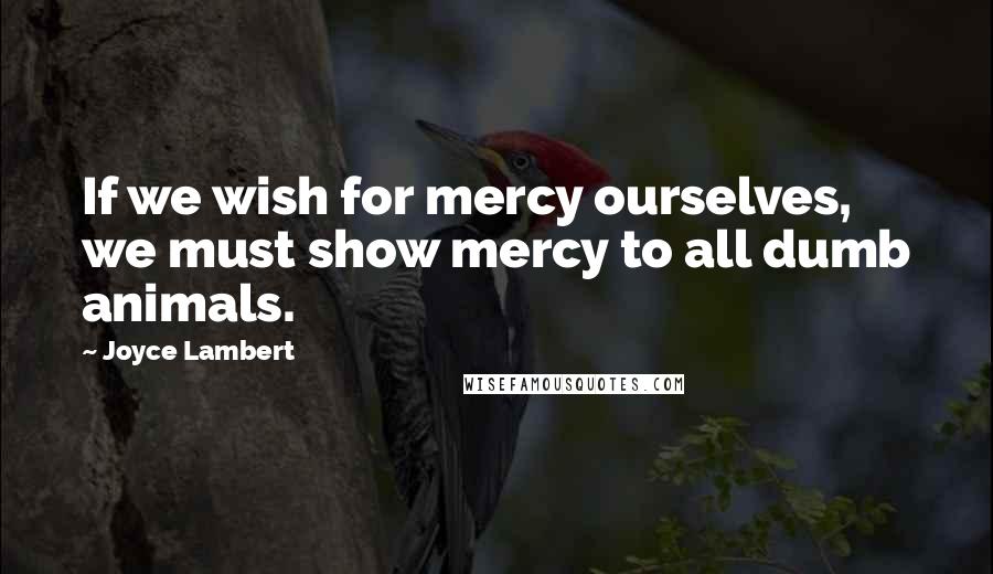 Joyce Lambert Quotes: If we wish for mercy ourselves, we must show mercy to all dumb animals.