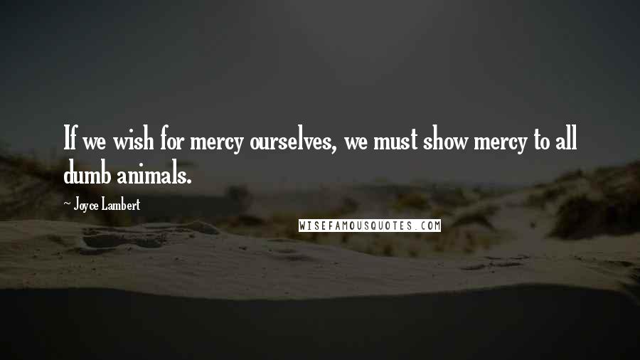 Joyce Lambert Quotes: If we wish for mercy ourselves, we must show mercy to all dumb animals.