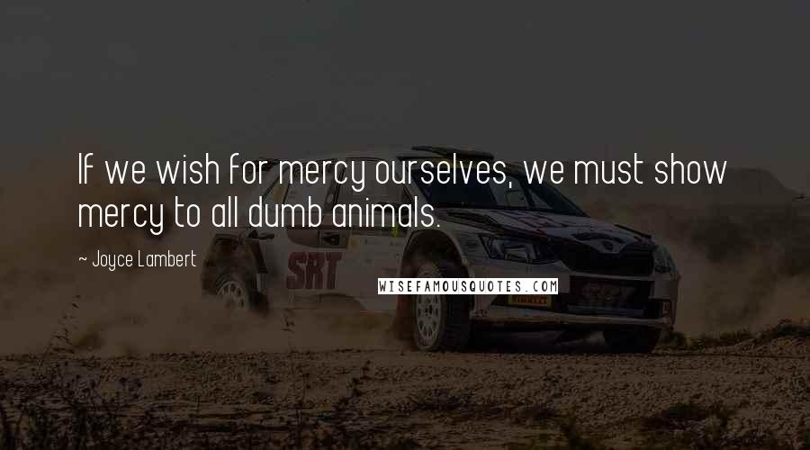 Joyce Lambert Quotes: If we wish for mercy ourselves, we must show mercy to all dumb animals.