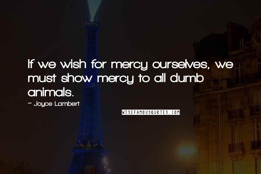 Joyce Lambert Quotes: If we wish for mercy ourselves, we must show mercy to all dumb animals.
