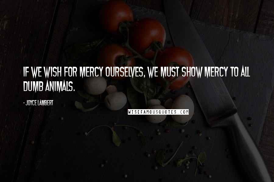 Joyce Lambert Quotes: If we wish for mercy ourselves, we must show mercy to all dumb animals.