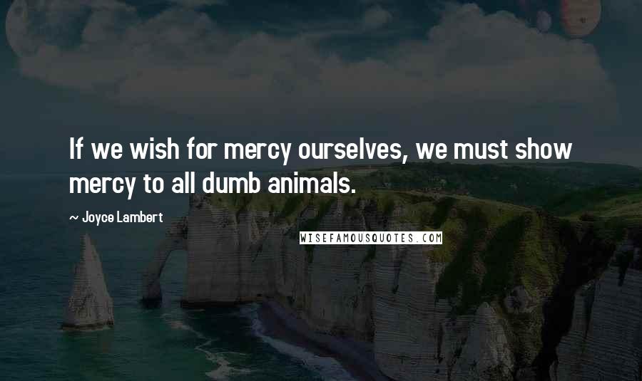 Joyce Lambert Quotes: If we wish for mercy ourselves, we must show mercy to all dumb animals.
