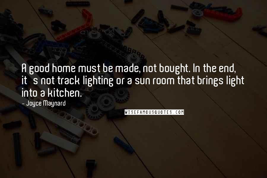 Joyce Maynard Quotes: A good home must be made, not bought. In the end, it's not track lighting or a sun room that brings light into a kitchen.