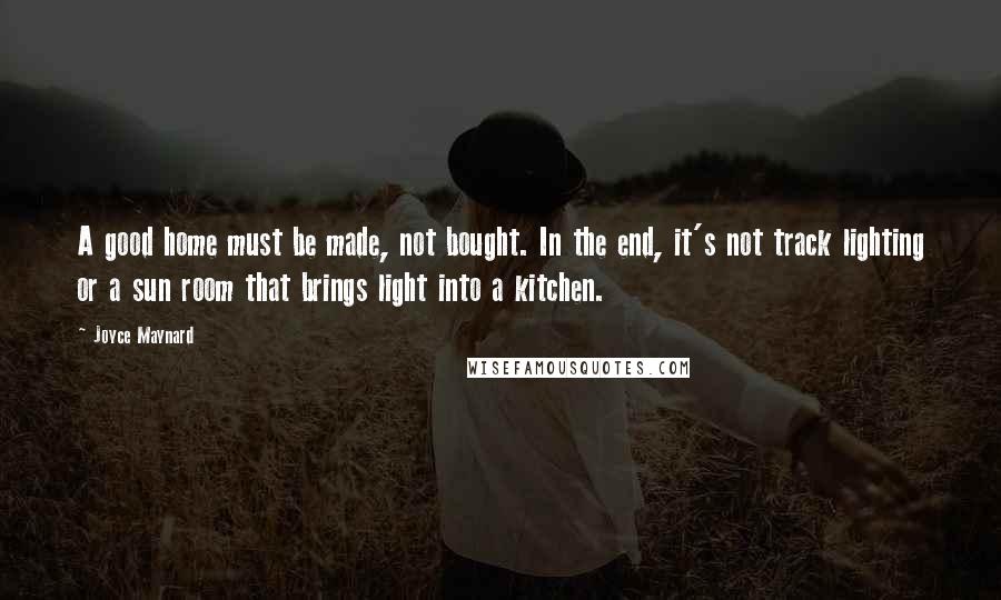 Joyce Maynard Quotes: A good home must be made, not bought. In the end, it's not track lighting or a sun room that brings light into a kitchen.