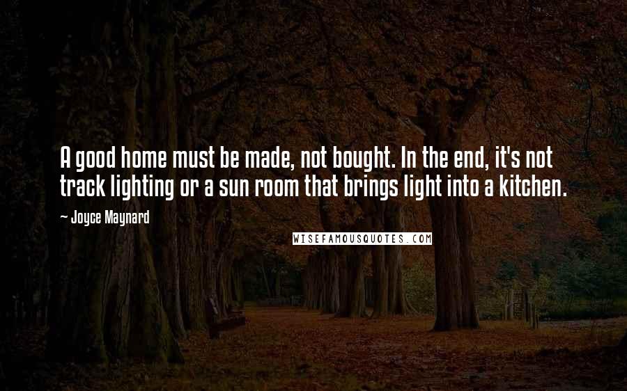 Joyce Maynard Quotes: A good home must be made, not bought. In the end, it's not track lighting or a sun room that brings light into a kitchen.