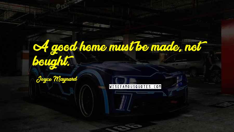 Joyce Maynard Quotes: A good home must be made, not bought.