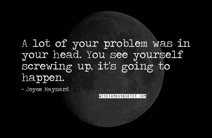 Joyce Maynard Quotes: A lot of your problem was in your head. You see yourself screwing up, it's going to happen.