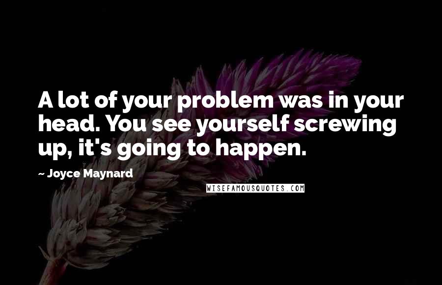 Joyce Maynard Quotes: A lot of your problem was in your head. You see yourself screwing up, it's going to happen.