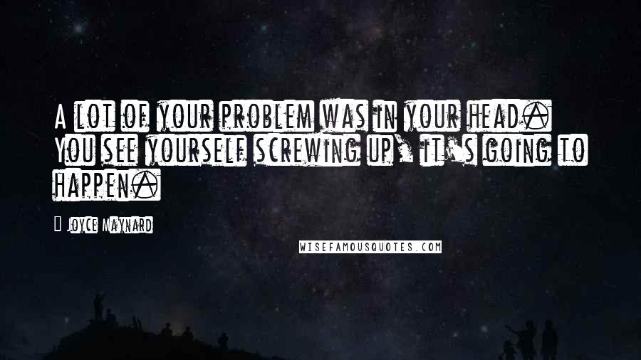Joyce Maynard Quotes: A lot of your problem was in your head. You see yourself screwing up, it's going to happen.