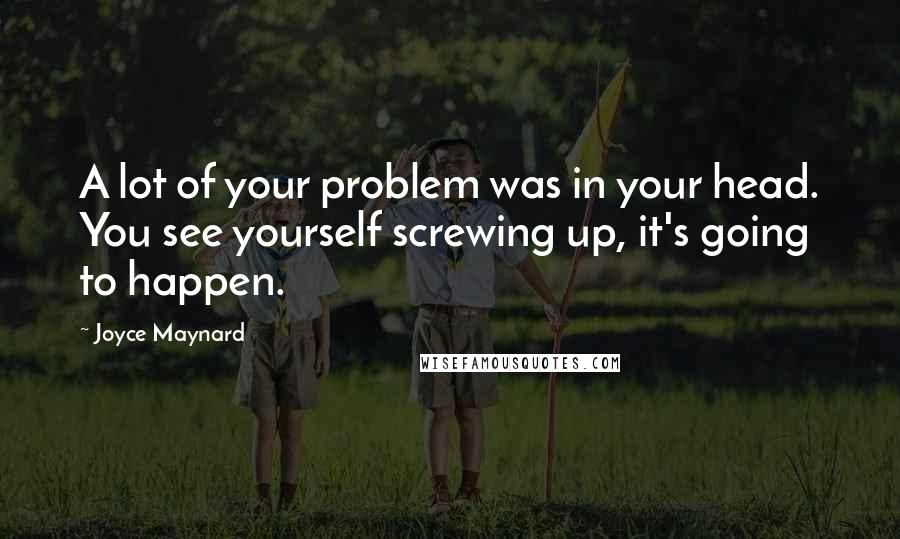 Joyce Maynard Quotes: A lot of your problem was in your head. You see yourself screwing up, it's going to happen.