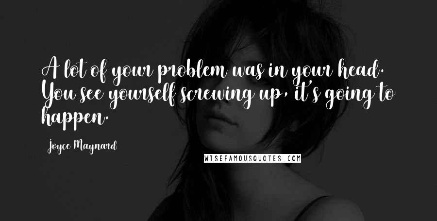 Joyce Maynard Quotes: A lot of your problem was in your head. You see yourself screwing up, it's going to happen.