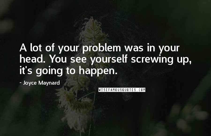 Joyce Maynard Quotes: A lot of your problem was in your head. You see yourself screwing up, it's going to happen.