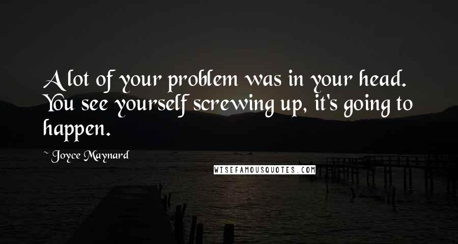 Joyce Maynard Quotes: A lot of your problem was in your head. You see yourself screwing up, it's going to happen.