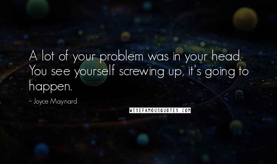 Joyce Maynard Quotes: A lot of your problem was in your head. You see yourself screwing up, it's going to happen.