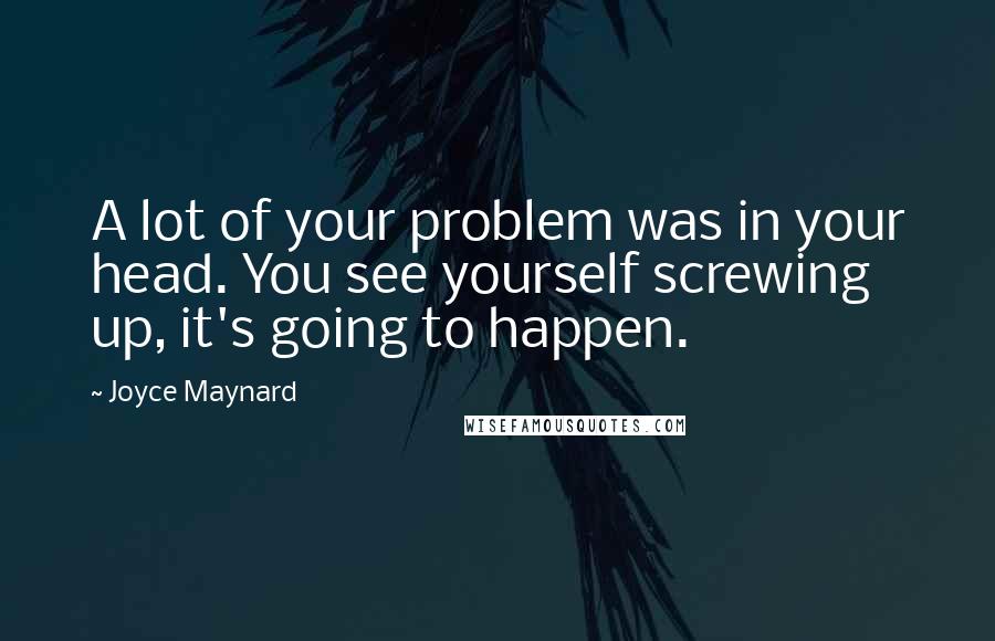 Joyce Maynard Quotes: A lot of your problem was in your head. You see yourself screwing up, it's going to happen.