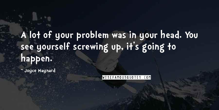 Joyce Maynard Quotes: A lot of your problem was in your head. You see yourself screwing up, it's going to happen.