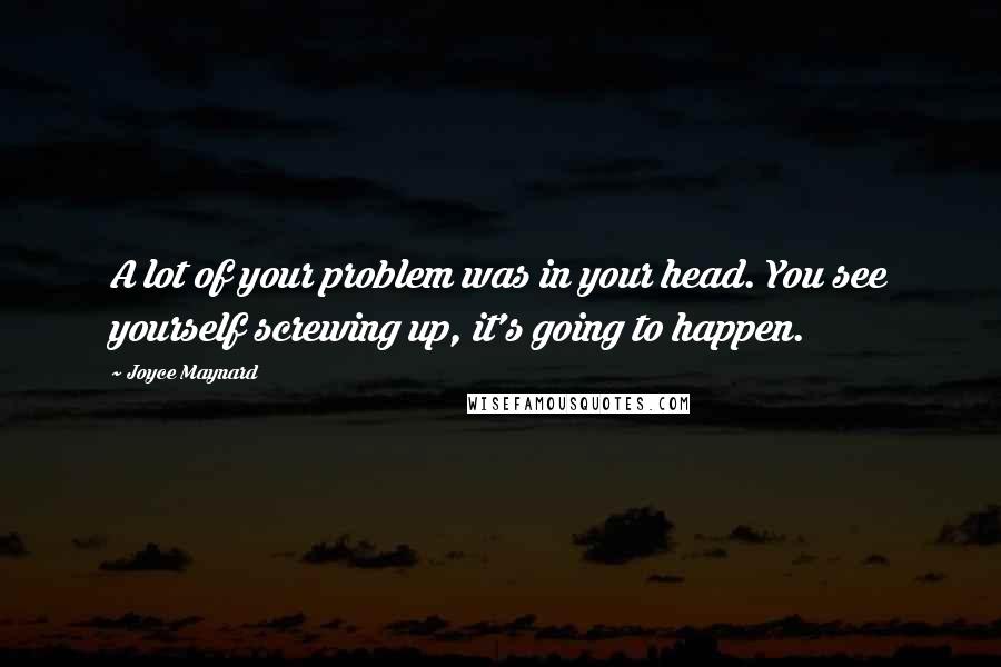 Joyce Maynard Quotes: A lot of your problem was in your head. You see yourself screwing up, it's going to happen.