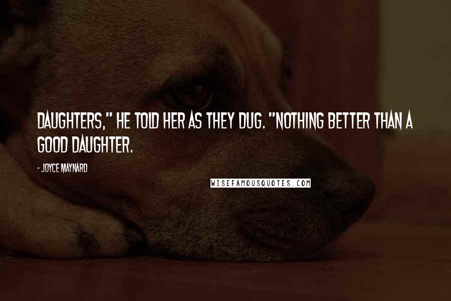 Joyce Maynard Quotes: Daughters," he told her as they dug. "Nothing better than a good daughter.
