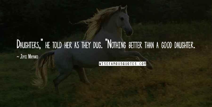 Joyce Maynard Quotes: Daughters," he told her as they dug. "Nothing better than a good daughter.