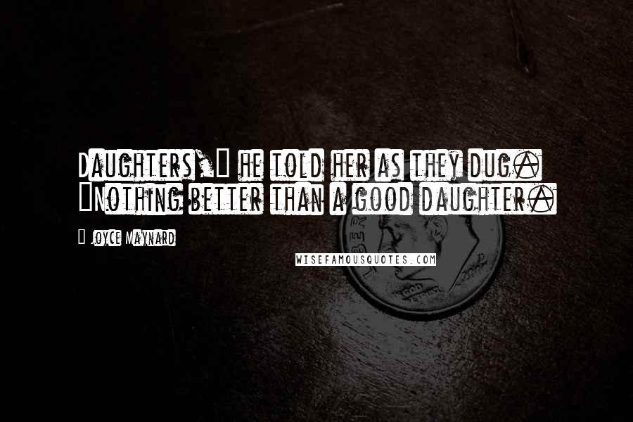 Joyce Maynard Quotes: Daughters," he told her as they dug. "Nothing better than a good daughter.