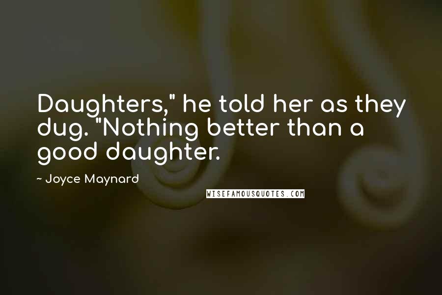 Joyce Maynard Quotes: Daughters," he told her as they dug. "Nothing better than a good daughter.