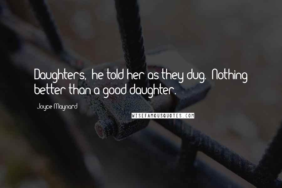 Joyce Maynard Quotes: Daughters," he told her as they dug. "Nothing better than a good daughter.