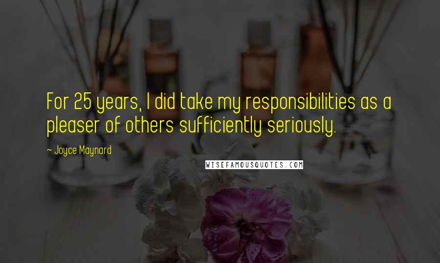 Joyce Maynard Quotes: For 25 years, I did take my responsibilities as a pleaser of others sufficiently seriously.