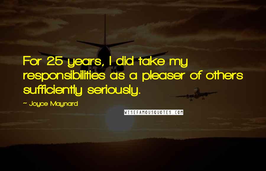 Joyce Maynard Quotes: For 25 years, I did take my responsibilities as a pleaser of others sufficiently seriously.