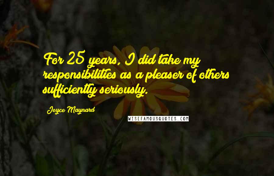 Joyce Maynard Quotes: For 25 years, I did take my responsibilities as a pleaser of others sufficiently seriously.