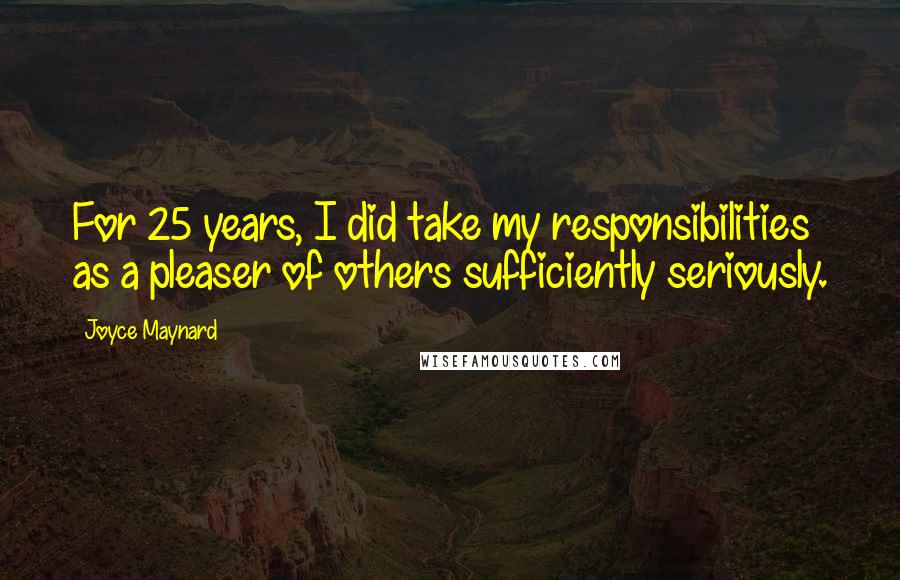 Joyce Maynard Quotes: For 25 years, I did take my responsibilities as a pleaser of others sufficiently seriously.
