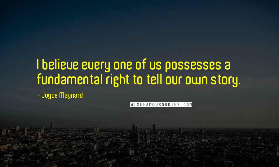 Joyce Maynard Quotes: I believe every one of us possesses a fundamental right to tell our own story.