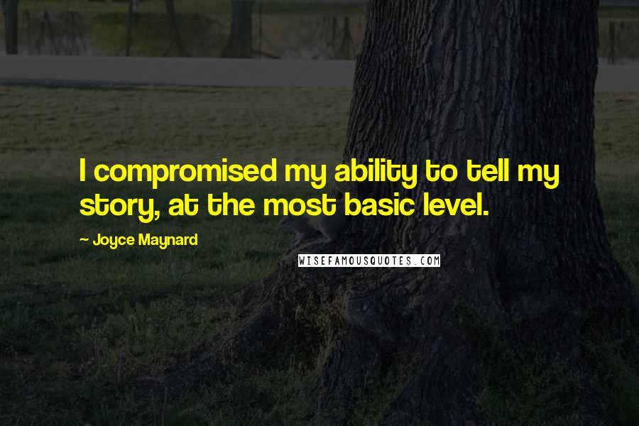 Joyce Maynard Quotes: I compromised my ability to tell my story, at the most basic level.