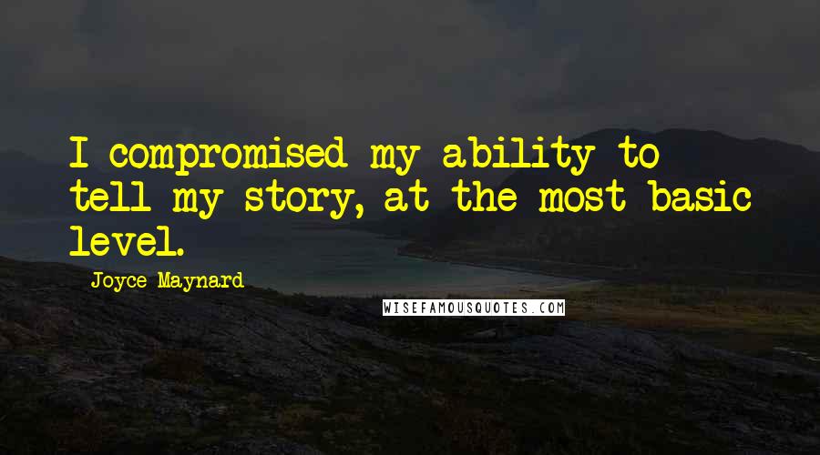 Joyce Maynard Quotes: I compromised my ability to tell my story, at the most basic level.