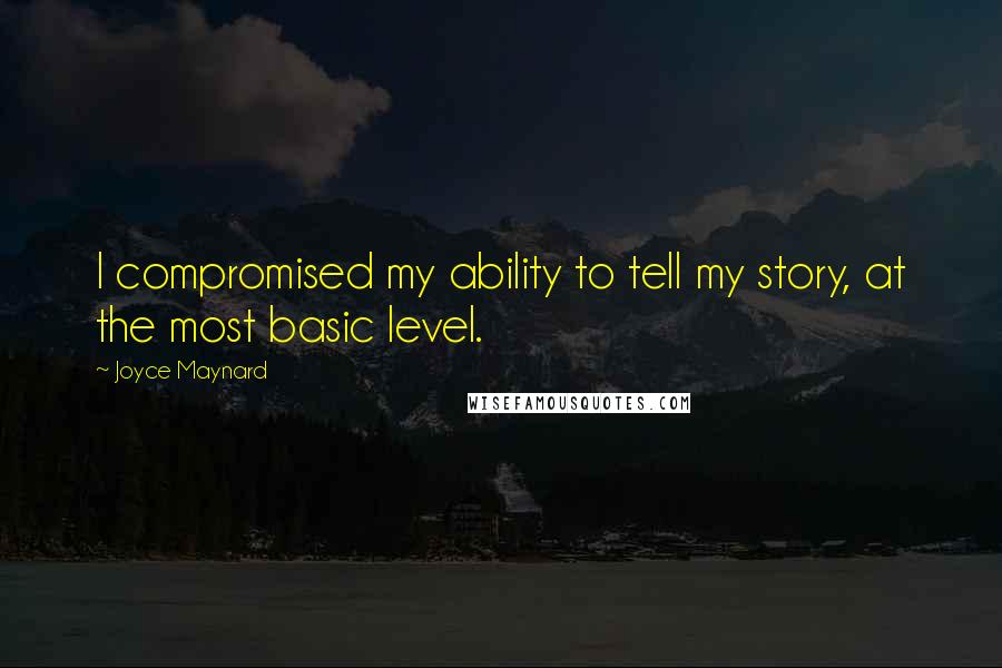 Joyce Maynard Quotes: I compromised my ability to tell my story, at the most basic level.