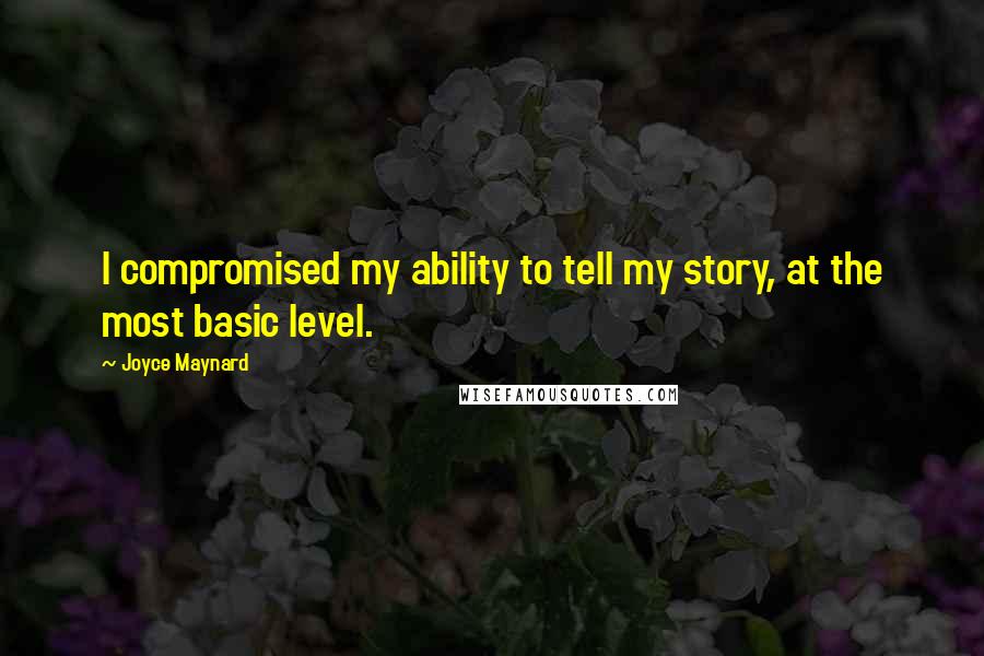 Joyce Maynard Quotes: I compromised my ability to tell my story, at the most basic level.