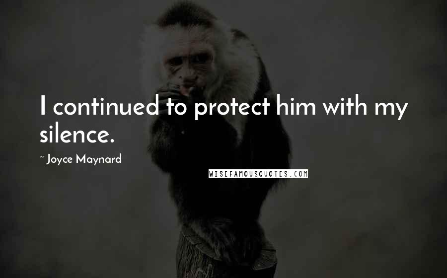 Joyce Maynard Quotes: I continued to protect him with my silence.
