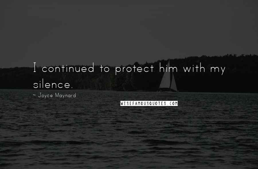 Joyce Maynard Quotes: I continued to protect him with my silence.