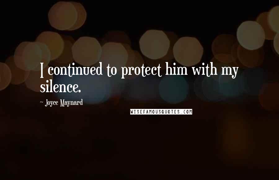 Joyce Maynard Quotes: I continued to protect him with my silence.