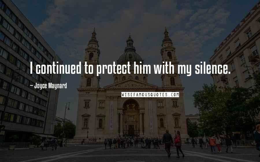 Joyce Maynard Quotes: I continued to protect him with my silence.