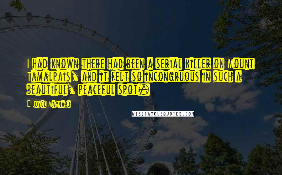 Joyce Maynard Quotes: I had known there had been a serial killer on Mount Tamalpais, and it felt so incongruous in such a beautiful, peaceful spot.