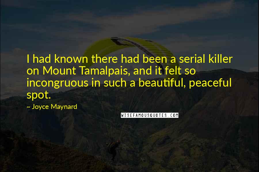 Joyce Maynard Quotes: I had known there had been a serial killer on Mount Tamalpais, and it felt so incongruous in such a beautiful, peaceful spot.