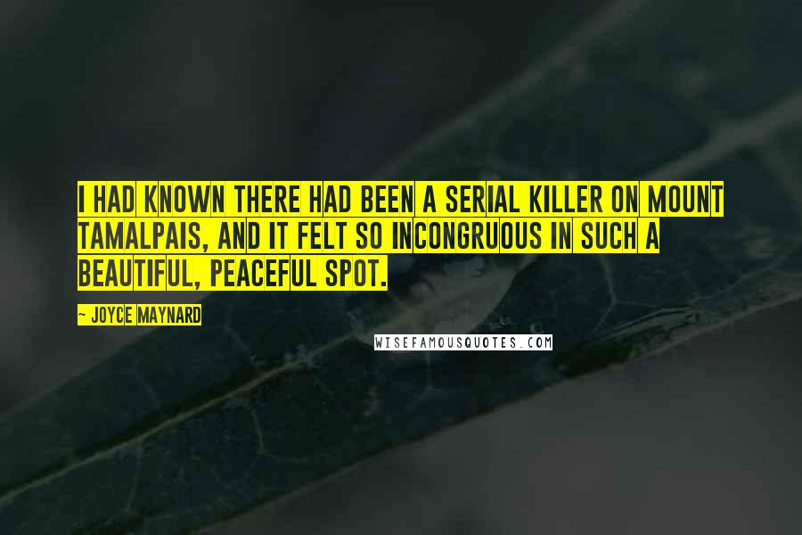 Joyce Maynard Quotes: I had known there had been a serial killer on Mount Tamalpais, and it felt so incongruous in such a beautiful, peaceful spot.