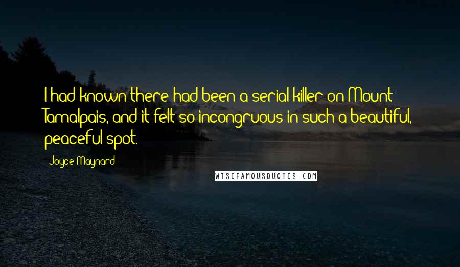 Joyce Maynard Quotes: I had known there had been a serial killer on Mount Tamalpais, and it felt so incongruous in such a beautiful, peaceful spot.