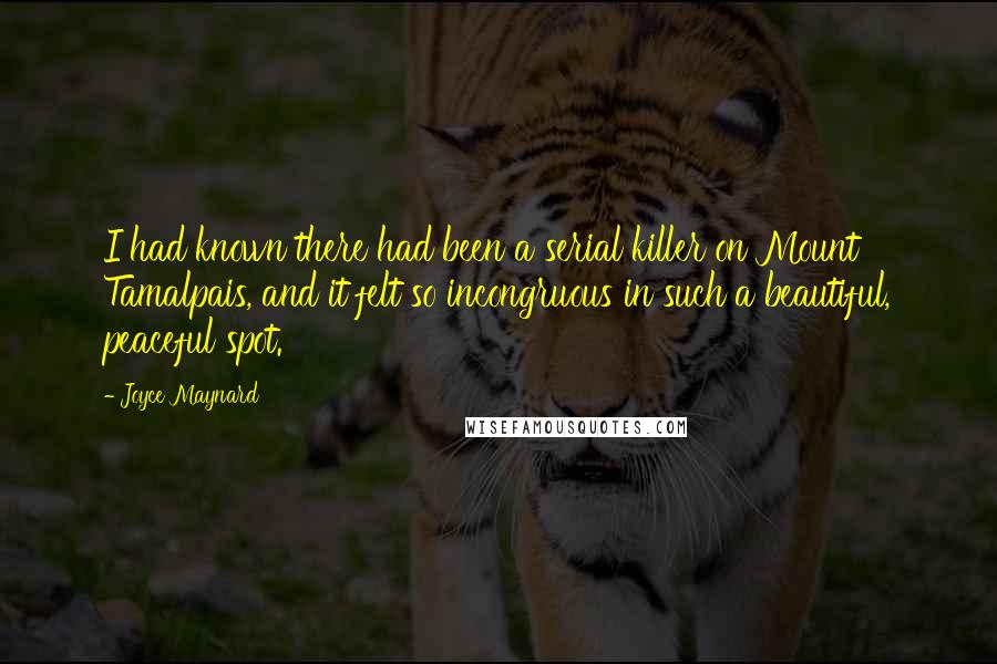 Joyce Maynard Quotes: I had known there had been a serial killer on Mount Tamalpais, and it felt so incongruous in such a beautiful, peaceful spot.