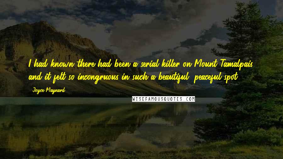 Joyce Maynard Quotes: I had known there had been a serial killer on Mount Tamalpais, and it felt so incongruous in such a beautiful, peaceful spot.