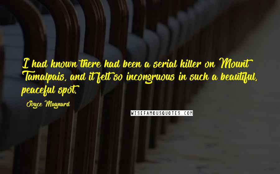 Joyce Maynard Quotes: I had known there had been a serial killer on Mount Tamalpais, and it felt so incongruous in such a beautiful, peaceful spot.