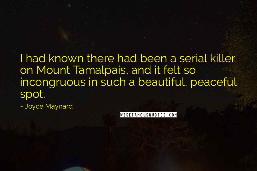 Joyce Maynard Quotes: I had known there had been a serial killer on Mount Tamalpais, and it felt so incongruous in such a beautiful, peaceful spot.