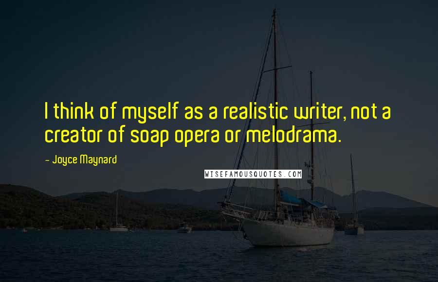 Joyce Maynard Quotes: I think of myself as a realistic writer, not a creator of soap opera or melodrama.